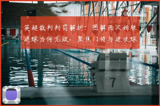 英超裁判判罚解析：图解西汉姆联进球为何无效，聚焦门将与进攻球员的拉扯犯规