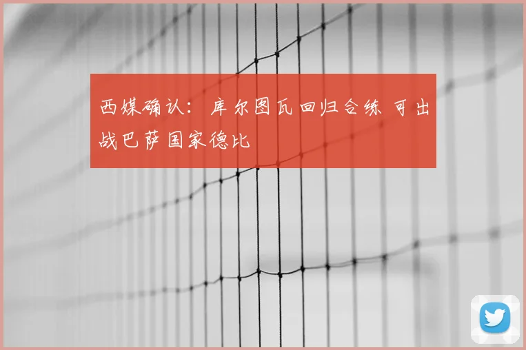 西媒确认：库尔图瓦回归合练 可出战巴萨国家德比