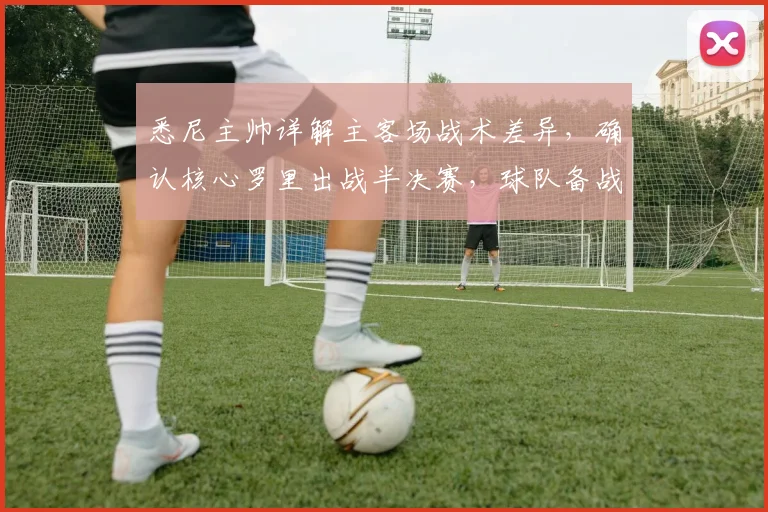 悉尼主帅详解主客场战术差异,确认核心罗里出战半决赛,球队备战策略曝光