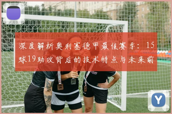 深度解析奥利塞德甲最佳赛季:15球19助攻背后的技术特点与未来前景