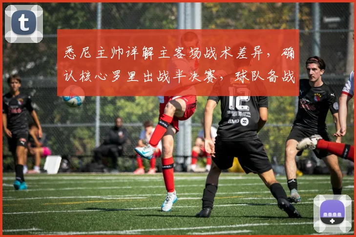 悉尼主帅详解主客场战术差异，确认核心罗里出战半决赛，球队备战策略曝光