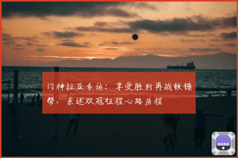 门神拉亚专访：享受胜利再战铁锤帮，亲述双冠征程心路历程