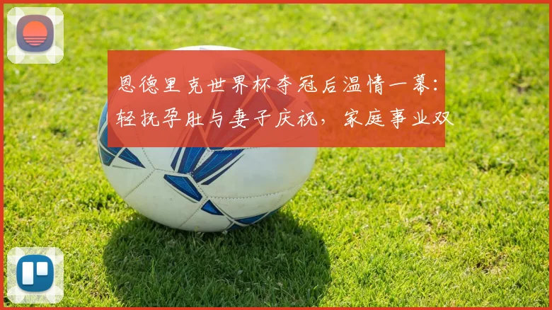恩德里克世界杯夺冠后温情一幕：轻抚孕肚与妻子庆祝，家庭事业双丰收