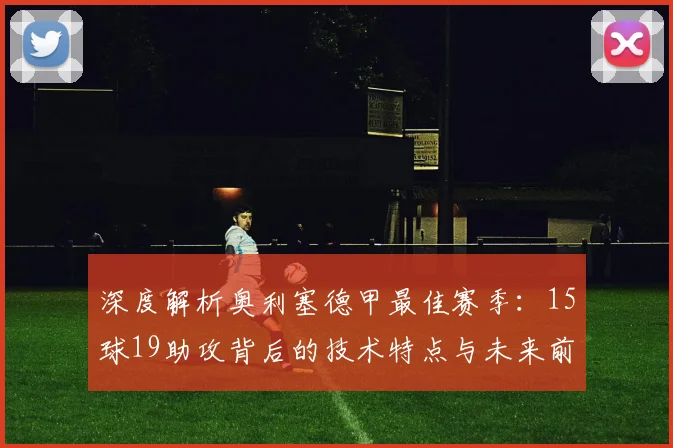 深度解析奥利塞德甲最佳赛季：15球19助攻背后的技术特点与未来前景