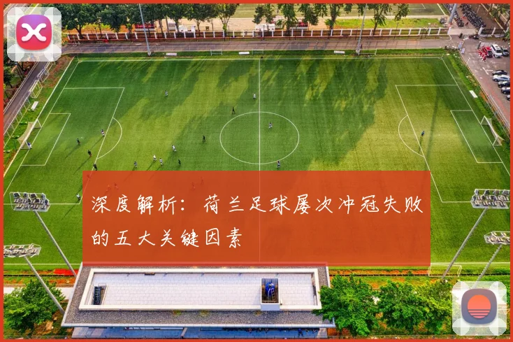 深度解析：荷兰足球屡次冲冠失败的五大关键因素