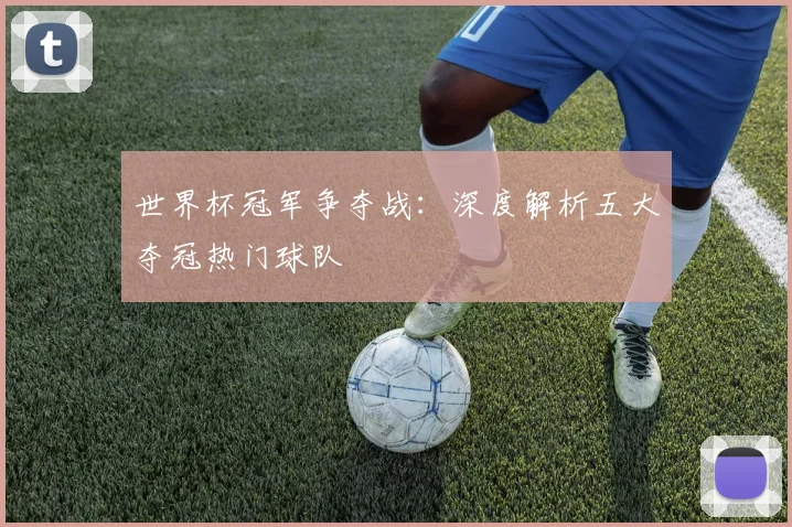 世界杯冠军争夺战：深度解析五大夺冠热门球队