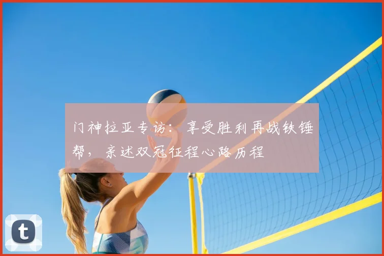 门神拉亚专访:享受胜利再战铁锤帮,亲述双冠征程心路历程