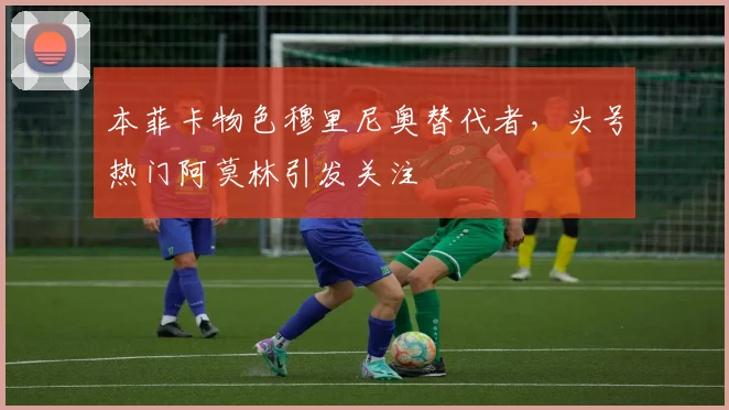 本菲卡物色穆里尼奥替代者,头号热门阿莫林引发关注