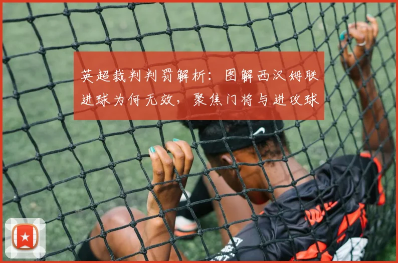 英超裁判判罚解析:图解西汉姆联进球为何无效,聚焦门将与进攻球员的拉扯犯规